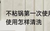 不粘锅第一次使用清洗 不粘锅第一次使用怎样清洗