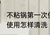 不粘锅第一次使用清洗 不粘锅第一次使用怎样清洗