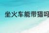 坐火车能带猫吗 坐火车可以带猫吗