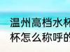 温州高档水杯叫什么名字 温州高档水杯怎么称呼的