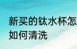 新买的钛水杯怎么清洗 新买的钛水杯如何清洗