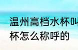 温州高档水杯叫什么名字 温州高档水杯怎么称呼的