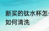 新买的钛水杯怎么清洗 新买的钛水杯如何清洗