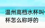 温州高档水杯叫什么名字 温州高档水杯怎么称呼的