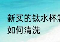 新买的钛水杯怎么清洗 新买的钛水杯如何清洗
