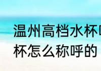 温州高档水杯叫什么名字 温州高档水杯怎么称呼的