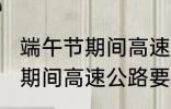 端午节期间高速公路收费吗?? 端午节期间高速公路要收费吗