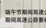 端午节期间高速公路收费吗?? 端午节期间高速公路要收费吗