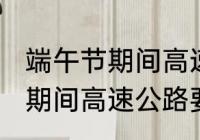 端午节期间高速公路收费吗?? 端午节期间高速公路要收费吗