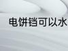 电饼铛可以水洗吗 电饼铛能水洗吗