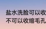 盐水洗脸可以收缩毛孔吗 盐水洗脸可不可以收缩毛孔