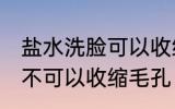 盐水洗脸可以收缩毛孔吗 盐水洗脸可不可以收缩毛孔