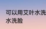 可以用艾叶水洗脸吗 可不可以用艾叶水洗脸