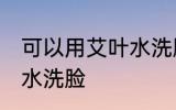 可以用艾叶水洗脸吗 可不可以用艾叶水洗脸