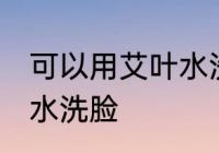 可以用艾叶水洗脸吗 可不可以用艾叶水洗脸