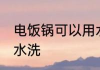 电饭锅可以用水洗吗 电饭锅能不能用水洗