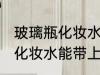 玻璃瓶化妆水可以带上飞机吗 玻璃瓶化妆水能带上飞机吗