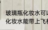玻璃瓶化妆水可以带上飞机吗 玻璃瓶化妆水能带上飞机吗