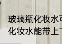 玻璃瓶化妆水可以带上飞机吗 玻璃瓶化妆水能带上飞机吗