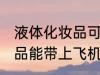 液体化妆品可以带上飞机吗 液体化妆品能带上飞机吗