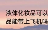 液体化妆品可以带上飞机吗 液体化妆品能带上飞机吗
