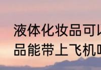 液体化妆品可以带上飞机吗 液体化妆品能带上飞机吗