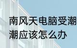 南风天电脑受潮怎么办 南风天电脑受潮应该怎么办