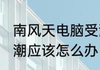 南风天电脑受潮怎么办 南风天电脑受潮应该怎么办