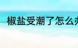 椒盐受潮了怎么办 椒盐受潮了咋办