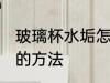 玻璃杯水垢怎么去除 玻璃杯水垢去除的方法