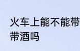 火车上能不能带酒上火车 火车上可以带酒吗