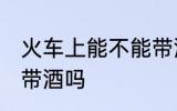火车上能不能带酒上火车 火车上可以带酒吗