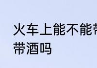 火车上能不能带酒上火车 火车上可以带酒吗