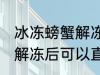 冰冻螃蟹解冻后能直接吃吗 冰冻螃蟹解冻后可以直接吃吗