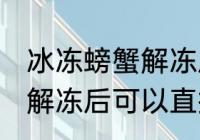 冰冻螃蟹解冻后能直接吃吗 冰冻螃蟹解冻后可以直接吃吗