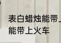 表白蜡烛能带上火车吗 表白蜡烛能不能带上火车