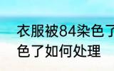 衣服被84染色了怎么办 衣服被84染色了如何处理