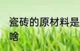 瓷砖的原材料是什么 瓷砖的原材料是啥