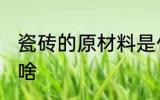 瓷砖的原材料是什么 瓷砖的原材料是啥