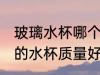 玻璃水杯哪个材质好 玻璃杯哪个材质的水杯质量好