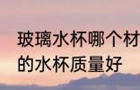 玻璃水杯哪个材质好 玻璃杯哪个材质的水杯质量好