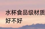 水杯食品级材质好吗 水杯食品级材质好不好