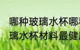 哪种玻璃水杯哪种材料最健康 什么玻璃水杯材料最健康