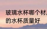 玻璃水杯哪个材质好 玻璃杯哪个材质的水杯质量好