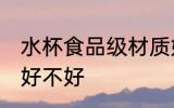 水杯食品级材质好吗 水杯食品级材质好不好