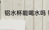 铝水杯能喝水吗 铝水杯可以喝水吗