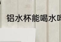 铝水杯能喝水吗 铝水杯可以喝水吗