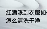 红酒溅到衣服如何清洗 衣服上的红酒怎么清洗干净