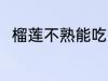 榴莲不熟能吃吗 榴莲不熟能不能吃