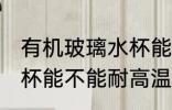 有机玻璃水杯能耐高温吗 有机玻璃水杯能不能耐高温